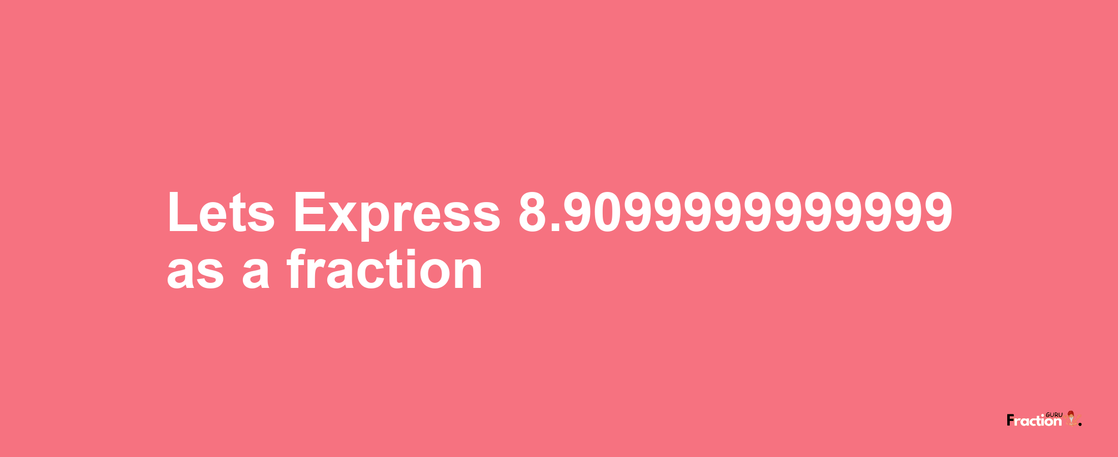 Lets Express 8.9099999999999 as afraction